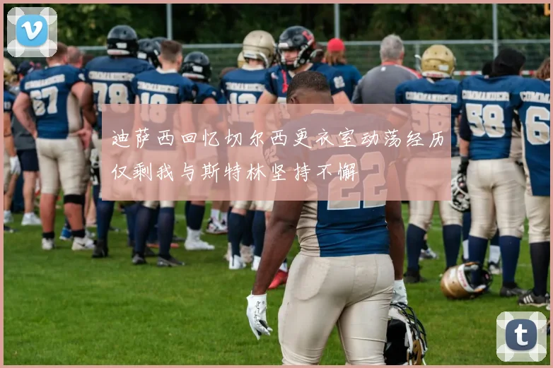 迪萨西回忆切尔西更衣室动荡经历仅剩我与斯特林坚持不懈