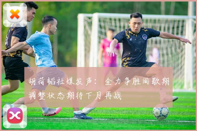 胡荷韬社媒发声：全力争胜间歇期调整状态期待下月再战