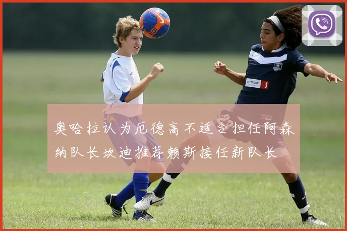 奥哈拉认为厄德高不适合担任阿森纳队长坎迪推荐赖斯接任新队长