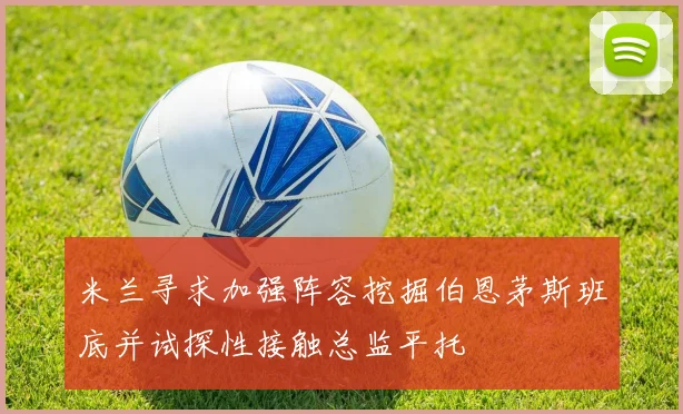 米兰寻求加强阵容挖掘伯恩茅斯班底并试探性接触总监平托