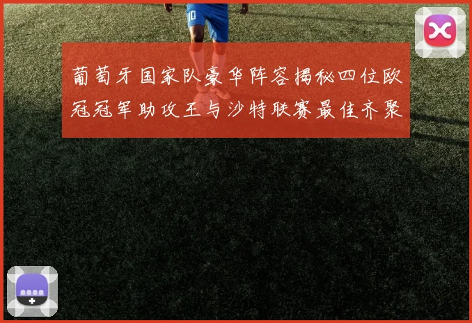 葡萄牙国家队豪华阵容揭秘四位欧冠冠军助攻王与沙特联赛最佳齐聚一堂
