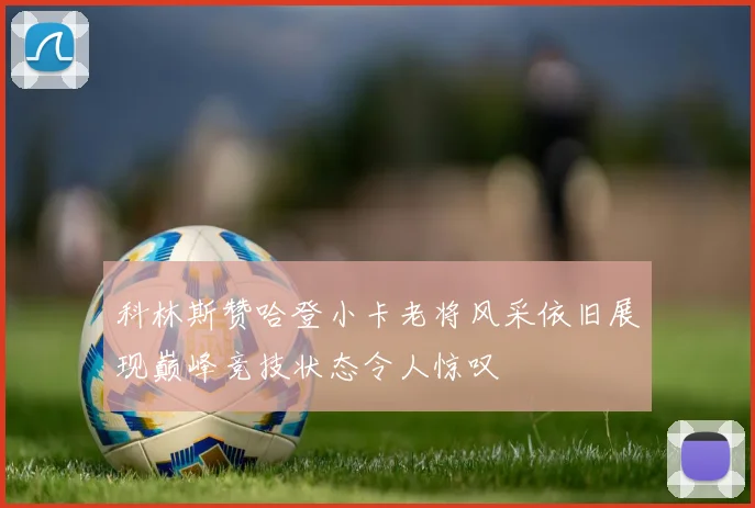 科林斯赞哈登小卡老将风采依旧展现巅峰竞技状态令人惊叹