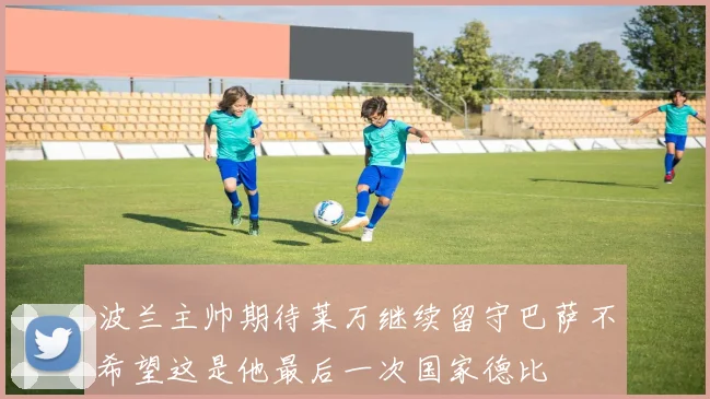 波兰主帅期待莱万继续留守巴萨不希望这是他最后一次国家德比