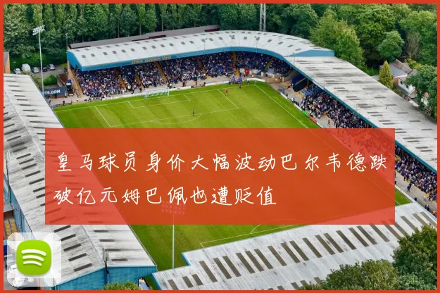 皇马球员身价大幅波动巴尔韦德跌破亿元姆巴佩也遭贬值