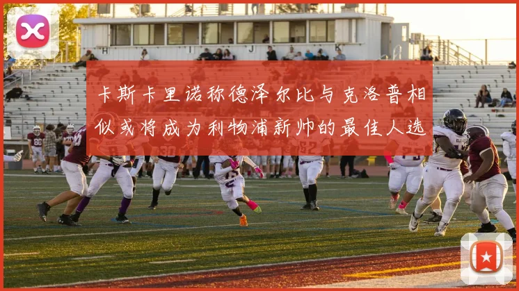 卡斯卡里诺称德泽尔比与克洛普相似或将成为利物浦新帅的最佳人选