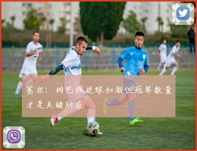 塞尔：姆巴佩进球如潮但冠军数量才是关键所在