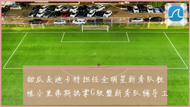 甜瓜麦迪卡特担任全明星新秀队教练小里弗斯执掌G联盟新秀队辅导工作