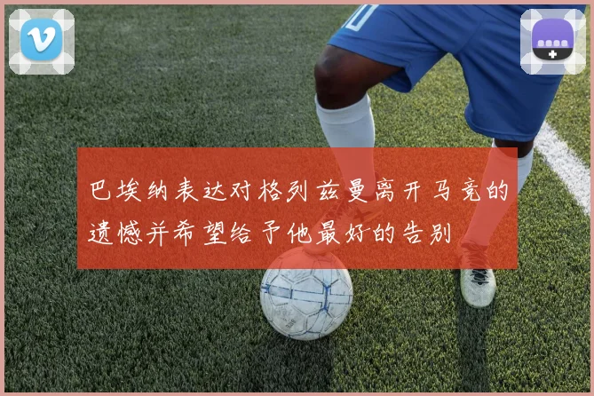 巴埃纳表达对格列兹曼离开马竞的遗憾并希望给予他最好的告别