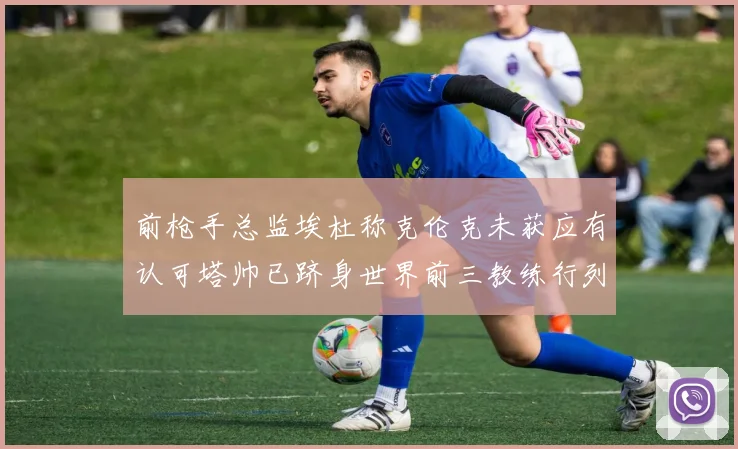 前枪手总监埃杜称克伦克未获应有认可塔帅已跻身世界前三教练行列