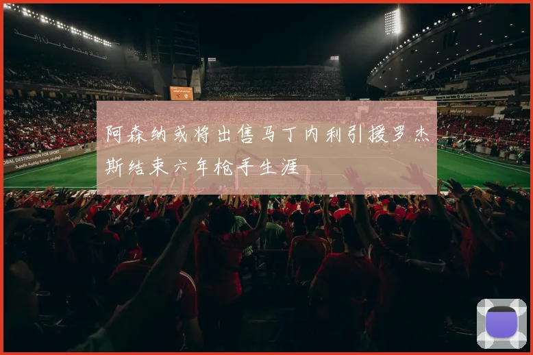 阿森纳或将出售马丁内利引援罗杰斯结束六年枪手生涯