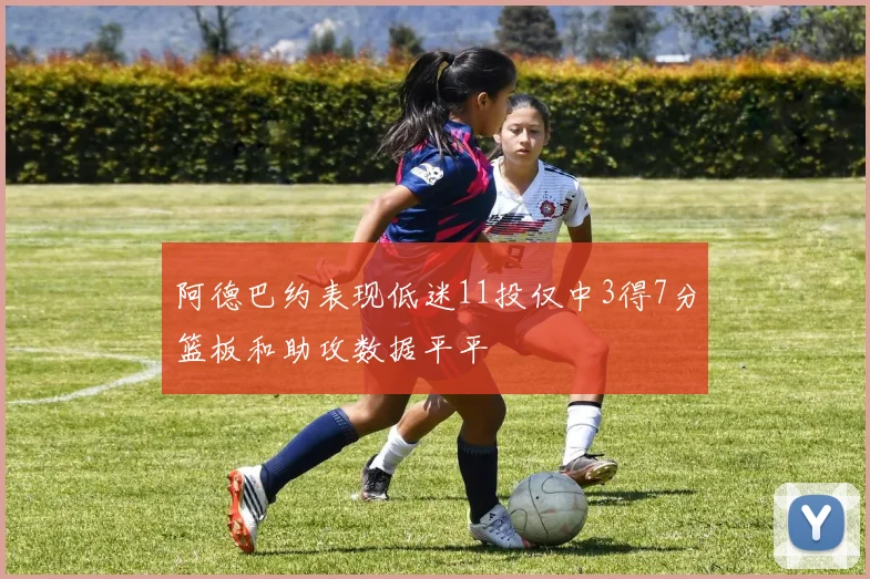 阿德巴约表现低迷11投仅中3得7分篮板和助攻数据平平