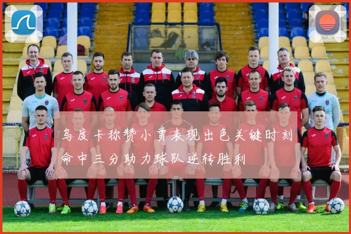 乌度卡称赞小贾表现出色关键时刻命中三分助力球队逆转胜利