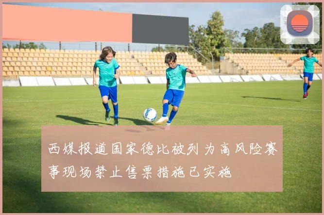西媒报道国家德比被列为高风险赛事现场禁止售票措施已实施