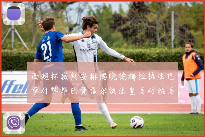 西超杯裁判安排揭晓德梅拉执法巴萨对阵毕巴费雷尔执法皇马对抗马竞