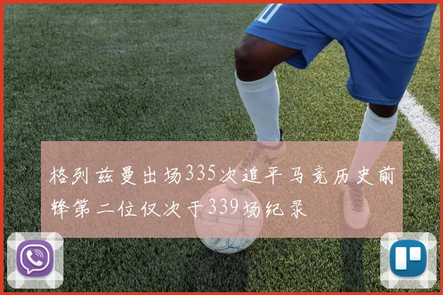 格列兹曼出场335次追平马竞历史前锋第二位仅次于339场纪录