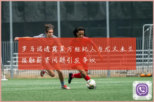 罗马诺透露莱万经纪人与尤文米兰接触薪资问题引发争议