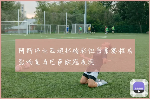 阿斯评论西超杯精彩但密集赛程或影响皇马巴萨欧冠表现