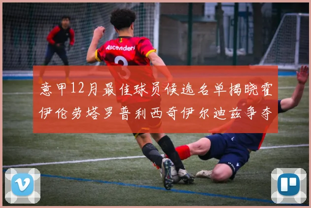 意甲12月最佳球员候选名单揭晓霍伊伦劳塔罗普利西奇伊尔迪兹争夺荣誉