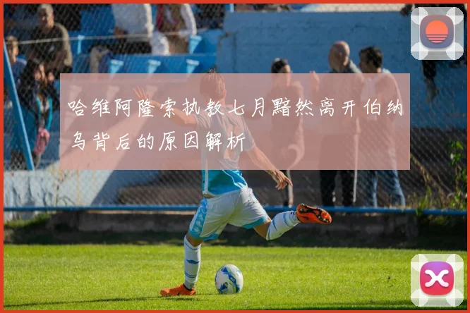 哈维阿隆索执教七月黯然离开伯纳乌背后的原因解析