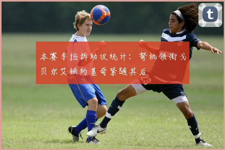 本赛季挡拆助攻统计：弩机领衔戈贝尔艾顿约基奇紧随其后