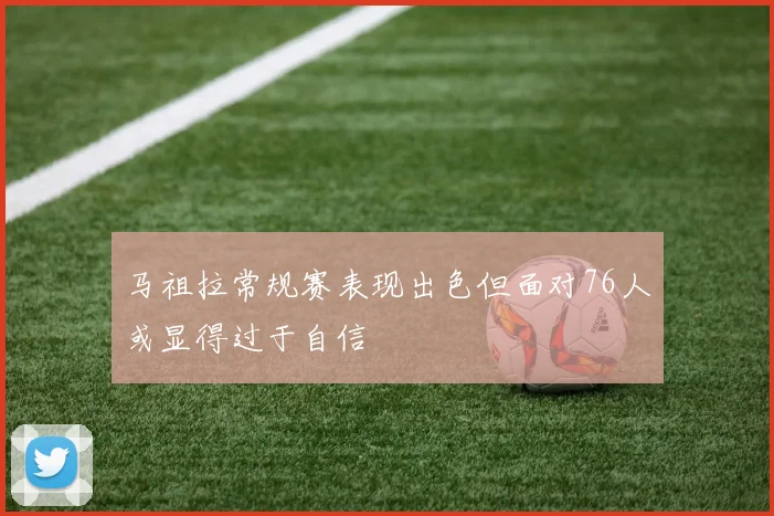 马祖拉常规赛表现出色但面对76人或显得过于自信