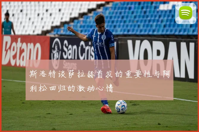 斯洛特谈萨拉赫首发的重要性与阿利松回归的激动心情
