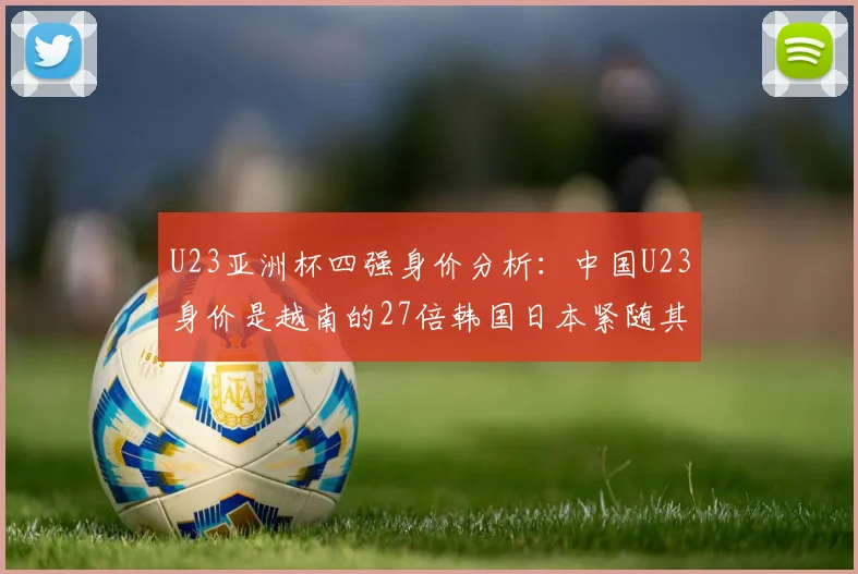 U23亚洲杯四强身价分析：中国U23身价是越南的27倍韩国日本紧随其后