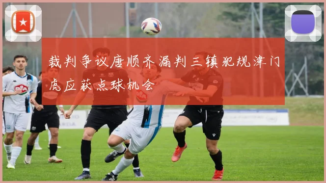 裁判争议唐顺齐漏判三镇犯规津门虎应获点球机会