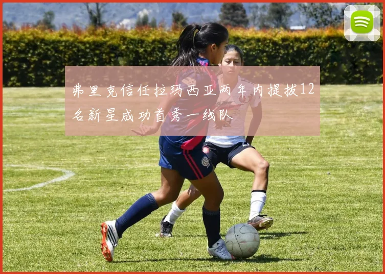 弗里克信任拉玛西亚两年内提拔12名新星成功首秀一线队