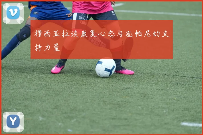 穆西亚拉谈康复心态与孔帕尼的支持力量