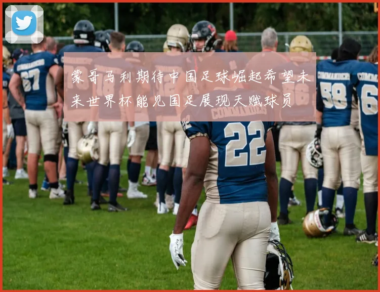 蒙哥马利期待中国足球崛起希望未来世界杯能见国足展现天赋球员