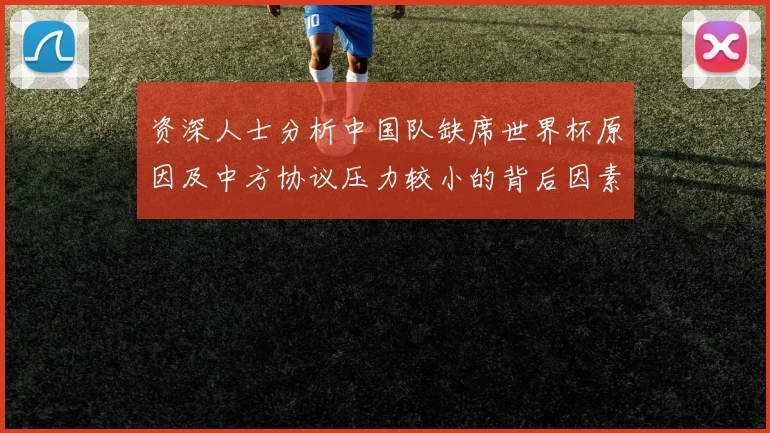 资深人士分析中国队缺席世界杯原因及中方协议压力较小的背后因素