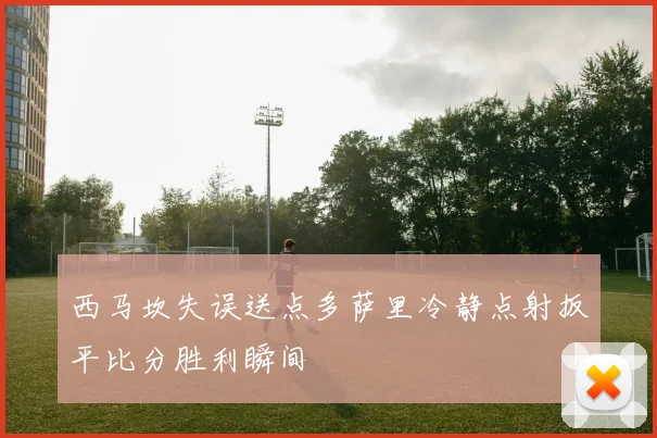 西马坎失误送点多萨里冷静点射扳平比分胜利瞬间